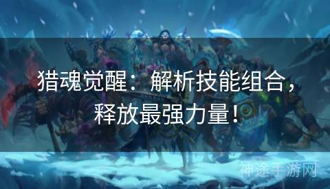 猎魂觉醒:解析技能组合,释放最强力量! 猎魂觉醒:解析技能组合,释放最强力量!