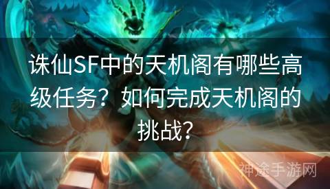 诛仙SF中的天机阁有哪些高级任务？如何完成天机阁的挑战？