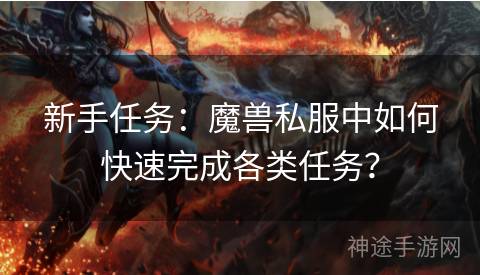 新手任务：魔兽私服中如何快速完成各类任务？