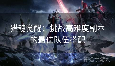 猎魂觉醒：挑战高难度副本的最佳队伍搭配