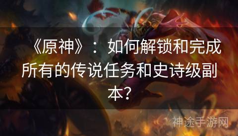 《原神》：如何解锁和完成所有的传说任务和史诗级副本？