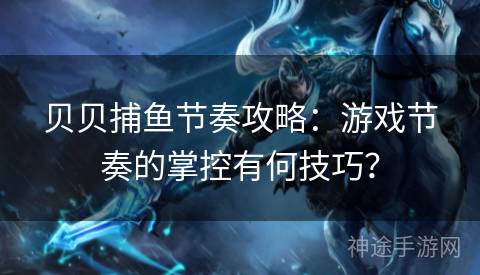 贝贝捕鱼节奏攻略：游戏节奏的掌控有何技巧？