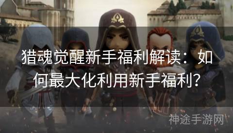 猎魂觉醒新手福利解读：如何最大化利用新手福利？