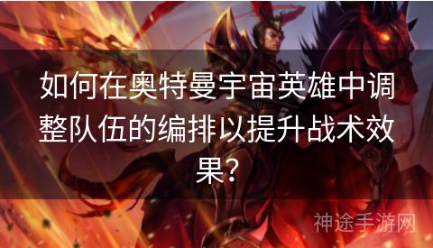 如何在奥特曼宇宙英雄中调整队伍的编排以提升战术效果？