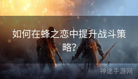 如何在蜂之恋中提升战斗策略？