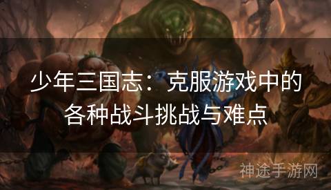 少年三国志：克服游戏中的各种战斗挑战与难点