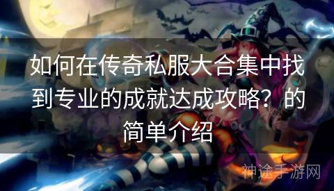 如何在传奇私服大合集中找到专业的成就达成攻略？的简单介绍