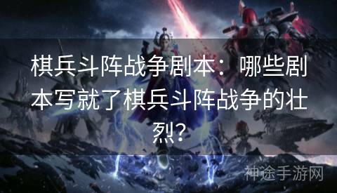 棋兵斗阵战争剧本:哪些剧本写就了棋兵斗阵战争的壮烈? 棋兵斗阵战争剧本:哪些剧本写就了棋兵斗阵战争的壮烈?