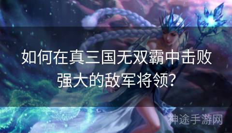 如何在真三国无双霸中击败强大的敌军将领？