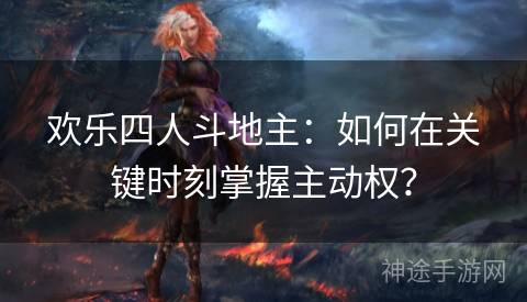 欢乐四人斗地主:如何在关键时刻掌握主动权? 欢乐四人斗地主:如何在关键时刻掌握主动权?