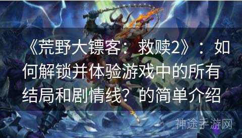 《荒野大镖客：救赎2》：如何解锁并体验游戏中的所有结局和剧情线？的简单介绍