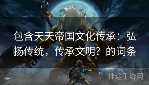包含天天帝国文化传承：弘扬传统，传承文明？的词条