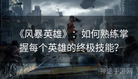 《风暴英雄》：如何熟练掌握每个英雄的终极技能？