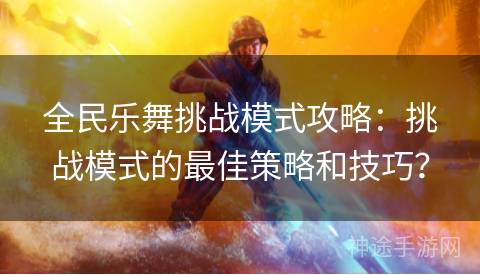 全民乐舞挑战模式攻略：挑战模式的最佳策略和技巧？