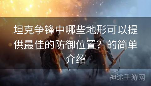 坦克争锋中哪些地形可以提供最佳的防御位置？的简单介绍