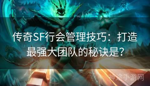 传奇SF行会管理技巧：打造最强大团队的秘诀是？