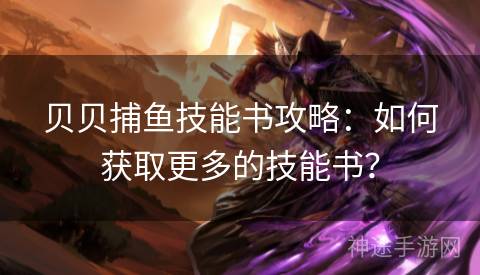 贝贝捕鱼技能书攻略：如何获取更多的技能书？