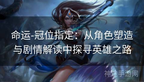 命运-冠位指定：从角色塑造与剧情解读中探寻英雄之路