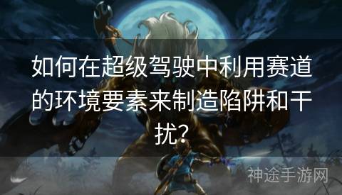 如何在超级驾驶中利用赛道的环境要素来制造陷阱和干扰？