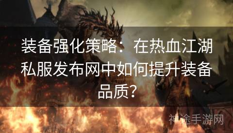 装备强化策略：在热血江湖私服发布网中如何提升装备品质？