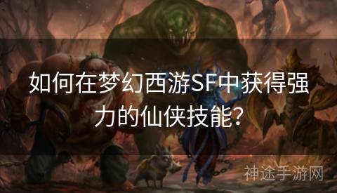 如何在梦幻西游SF中获得强力的仙侠技能？