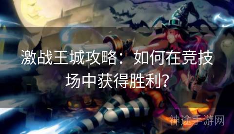 激战王城攻略:如何在竞技场中获得胜利? 激战王城攻略:如何在竞技场中获得胜利?