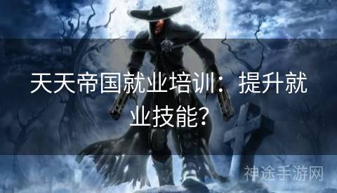 天天帝国就业培训：提升就业技能？