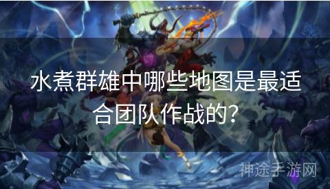 水煮群雄中哪些地图是最适合团队作战的？