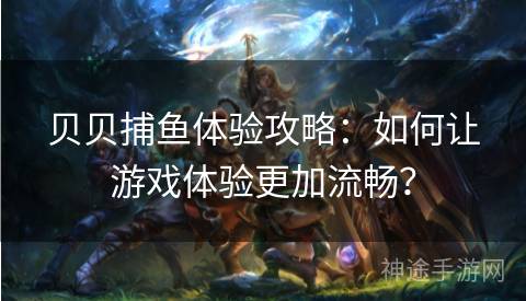 贝贝捕鱼体验攻略：如何让游戏体验更加流畅？