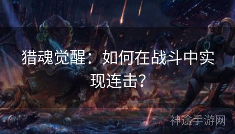 猎魂觉醒：如何在战斗中实现连击？