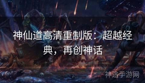 神仙道高清重制版：超越经典，再创神话