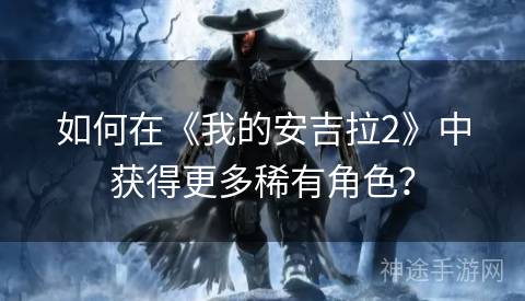 如何在《我的安吉拉2》中获得更多稀有角色？