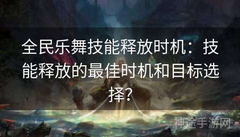 全民乐舞技能释放时机：技能释放的最佳时机和目标选择？
