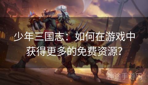 少年三国志：如何在游戏中获得更多的免费资源？