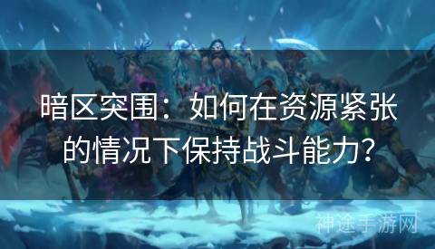 暗区突围：如何在资源紧张的情况下保持战斗能力？
