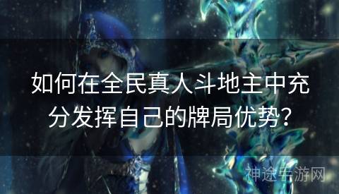 如何在全民真人斗地主中充分发挥自己的牌局优势? 如何在全民真人斗地主中充分发挥自己的牌局优势?