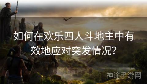 如何在欢乐四人斗地主中有效地应对突发情况？