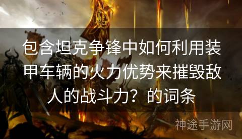 包含坦克争锋中如何利用装甲车辆的火力优势来摧毁敌人的战斗力？的词条