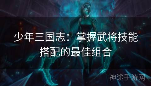少年三国志：掌握武将技能搭配的最佳组合