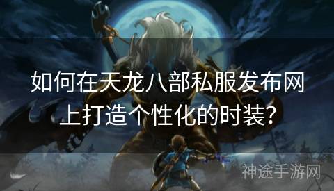 如何在天龙八部私服发布网上打造个性化的时装？