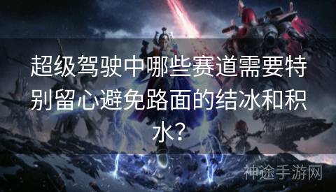 超级驾驶中哪些赛道需要特别留心避免路面的结冰和积水？