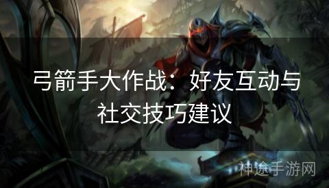 弓箭手大作战：好友互动与社交技巧建议