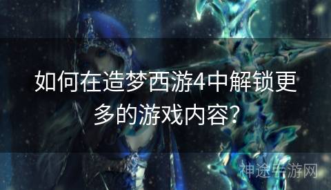 如何在造梦西游4中解锁更多的游戏内容？