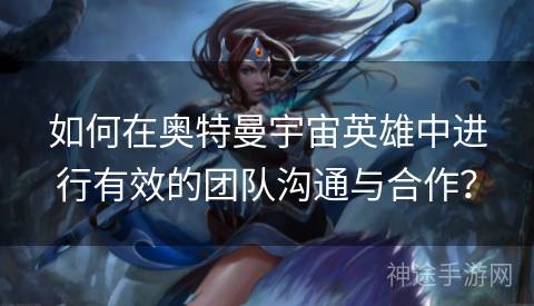 如何在奥特曼宇宙英雄中进行有效的团队沟通与合作？