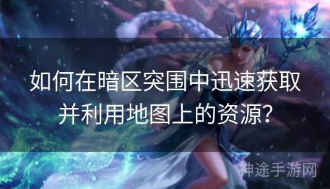 如何在暗区突围中迅速获取并利用地图上的资源？