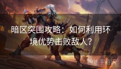 暗区突围攻略：如何利用环境优势击败敌人？